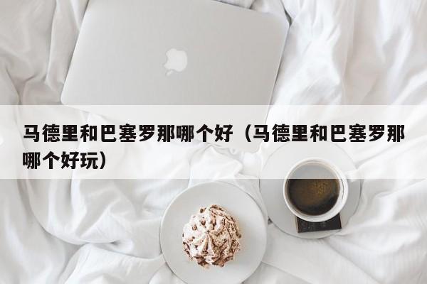 马德里和巴塞罗那哪个好(马德里和巴塞罗那哪个好玩)