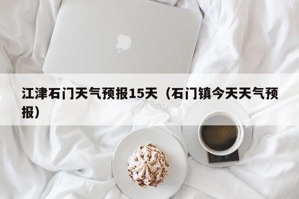 江津石门天气预报15天(石门镇今天天气预报)