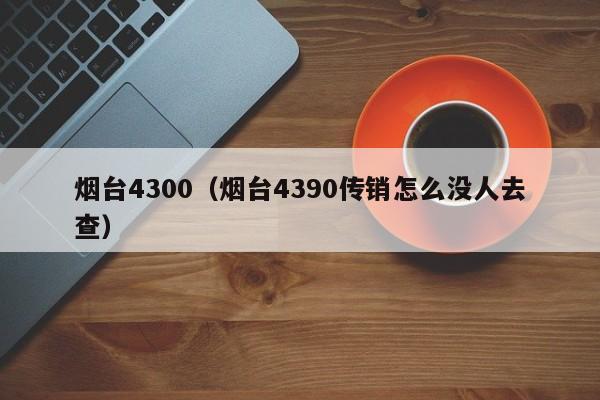 烟台4300(烟台4390传销怎么没人去查)