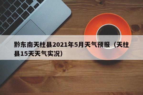 黔东南天柱县2021年5月天气预报(天柱县15天天气实况)