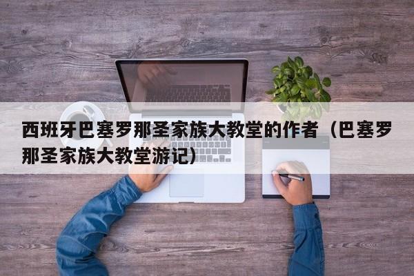 西班牙巴塞罗那圣家族大教堂的作者(巴塞罗那圣家族大教堂游记)