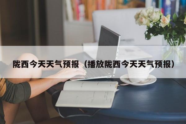 陇西今天天气预报(播放陇西今天天气预报)