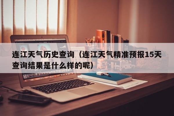 连江天气历史查询(连江天气精准预报15天查询结果是什么样的呢)