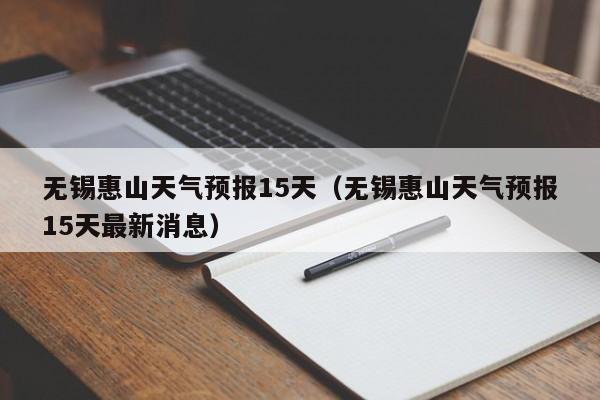 无锡惠山天气预报15天(无锡惠山天气预报15天最新消息)
