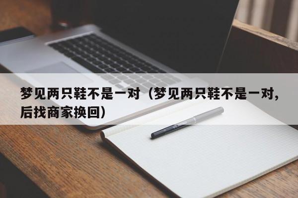 梦见两只鞋不是一对(梦见两只鞋不是一对,后找商家换回)