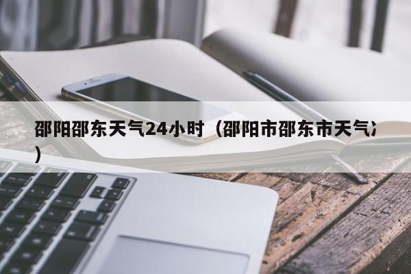 邵阳邵东天气24小时(邵阳市邵东市天气冫)