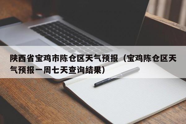 陕西省宝鸡市陈仓区天气预报(宝鸡陈仓区天气预报一周七天查询结果)