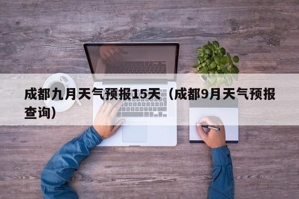 成都九月天气预报15天(成都9月天气预报查询)