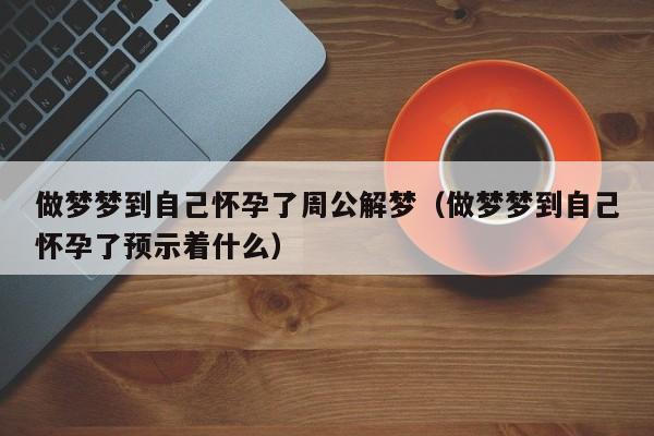 做梦梦到自己怀孕了周公解梦(做梦梦到自己怀孕了预示着什么)