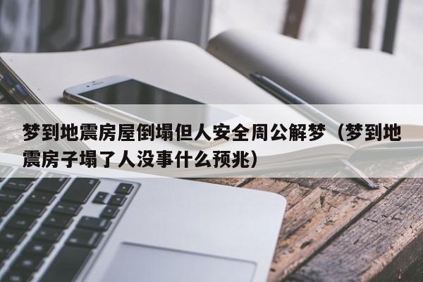 梦到地震房屋倒塌但人安全周公解梦(梦到地震房子塌了人没事什么预兆)