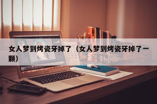 女人梦到烤瓷牙掉了(女人梦到烤瓷牙掉了一颗)