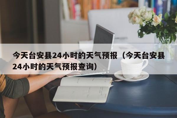 今天台安县24小时的天气预报(今天台安县24小时的天气预报查询)