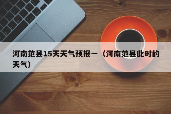 河南范县15天天气预报一(河南范县此时的天气)