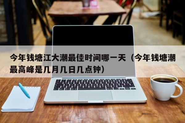 今年钱塘江大潮最佳时间哪一天(今年钱塘潮最高峰是几月几日几点钟)
