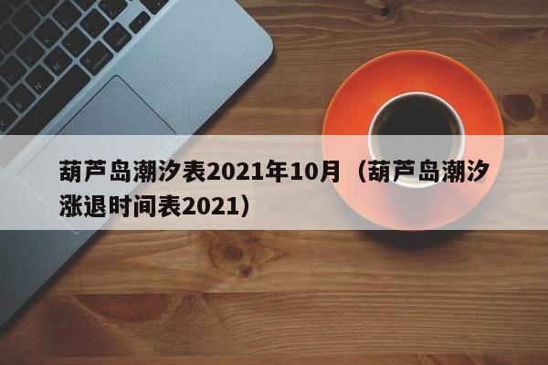 葫芦岛潮汐表2021年10月(葫芦岛潮汐涨退时间表2021)