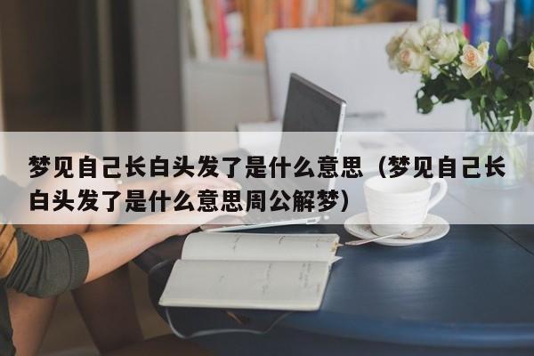 梦见自己长白头发了是什么意思(梦见自己长白头发了是什么意思周公解梦)