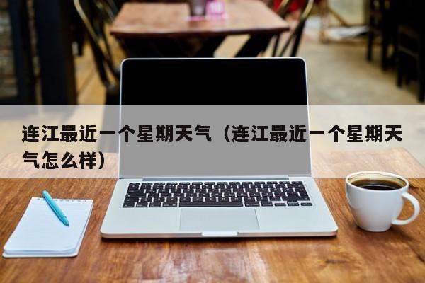 连江最近一个星期天气(连江最近一个星期天气怎么样)