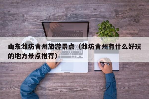 山东潍坊青州旅游景点(潍坊青州有什么好玩的地方景点推荐)