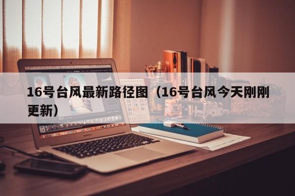 16号台风最新路径图(16号台风今天刚刚更新)