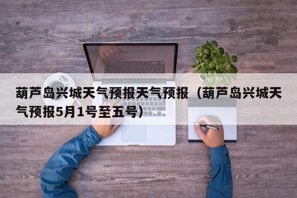 葫芦岛兴城天气预报天气预报(葫芦岛兴城天气预报5月1号至五号)