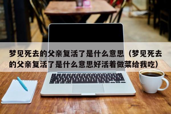 梦见死去的父亲复活了是什么意思(梦见死去的父亲复活了是什么意思好活着做菜给我吃)