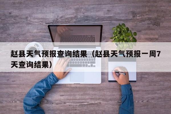 赵县天气预报查询结果(赵县天气预报一周7天查询结果)