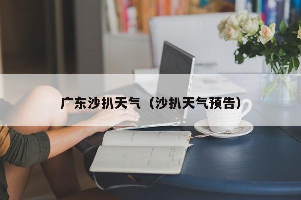 广东沙扒天气(沙扒天气预告)