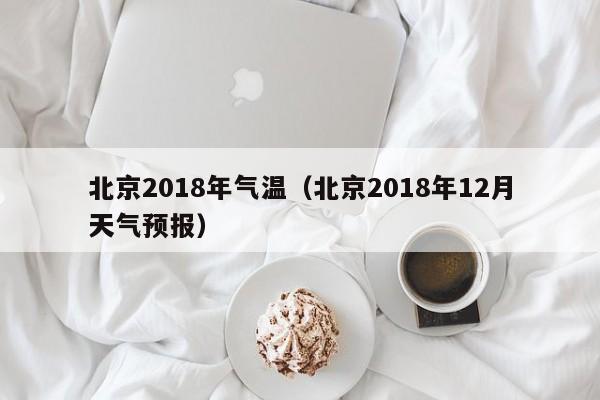 北京2018年气温(北京2018年12月天气预报)