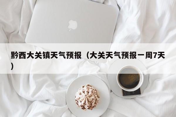 黔西大关镇天气预报(大关天气预报一周7天)
