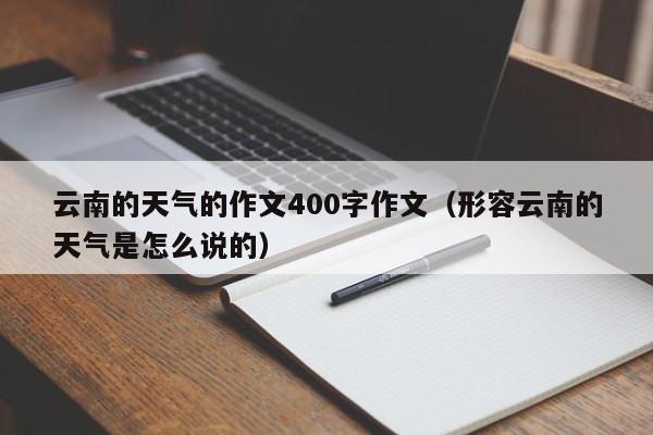 云南的天气的作文400字作文(形容云南的天气是怎么说的)