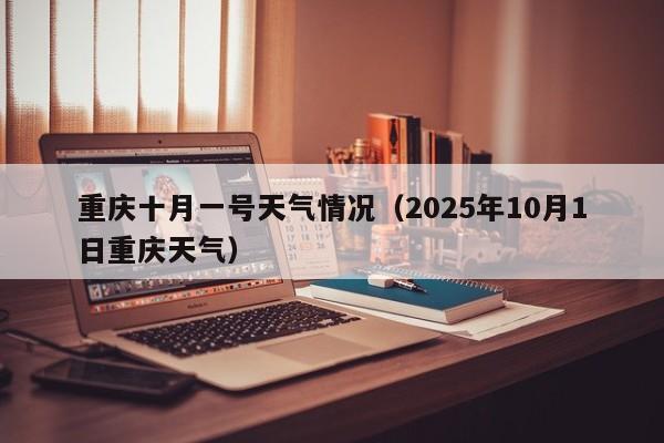 重庆十月一号天气情况(2025年10月1日重庆天气)