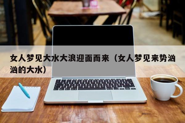 女人梦见大水大浪迎面而来(女人梦见来势汹汹的大水)