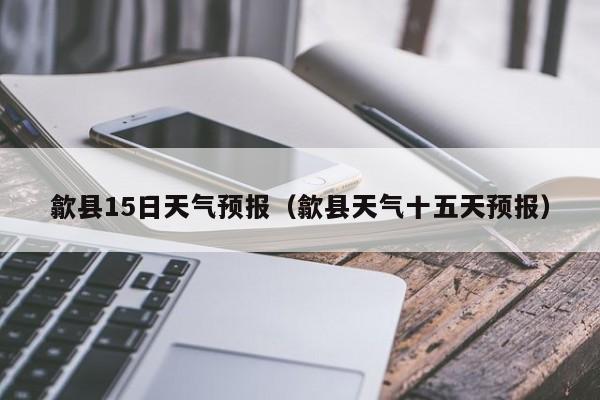 歙县15日天气预报(歙县天气十五天预报)