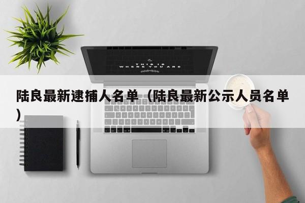 陆良最新逮捕人名单(陆良最新公示人员名单)