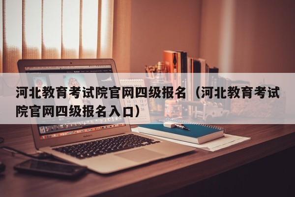 河北教育考试院官网四级报名(河北教育考试院官网四级报名入口)