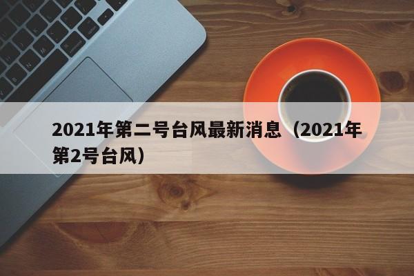 2021年第二号台风最新消息(2021年第2号台风)