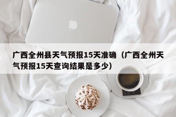 广西全州县天气预报15天准确(广西全州天气预报15天查询结果是多少)