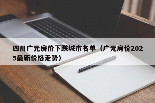 四川广元房价下跌城市名单(广元房价2025最新价格走势)