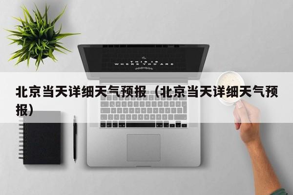 北京当天详细天气预报(北京当天详细天气预报)