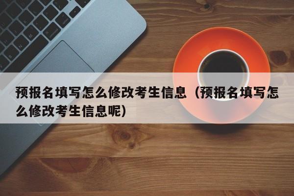 预报名填写怎么修改考生信息(预报名填写怎么修改考生信息呢)