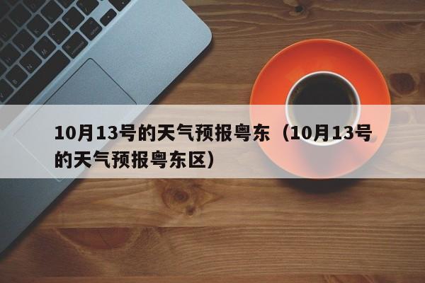 10月13号的天气预报粤东(10月13号的天气预报粤东区)