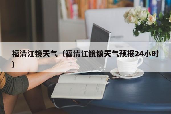 福清江镜天气(福清江镜镇天气预报24小时)