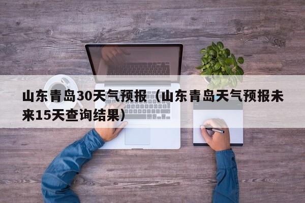 山东青岛30天气预报(山东青岛天气预报未来15天查询结果)