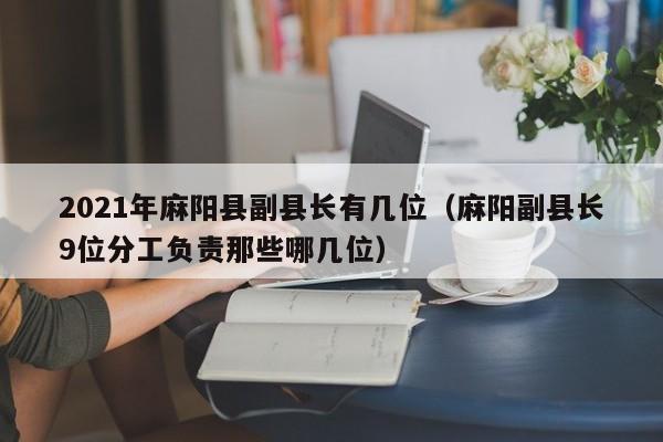 2021年麻阳县副县长有几位(麻阳副县长9位分工负责那些哪几位)