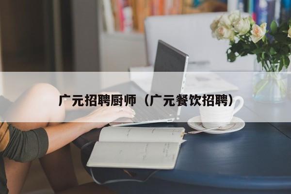 广元招聘厨师(广元餐饮招聘)
