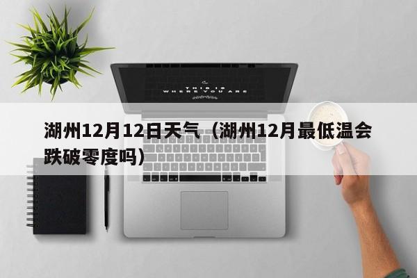 湖州12月12日天气(湖州12月最低温会跌破零度吗)