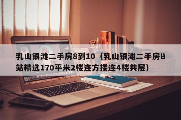 乳山银滩二手房8到10(乳山银滩二手房B站精选170平米2楼连方搂连4楼共层)