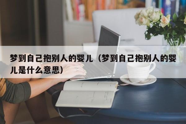 梦到自己抱别人的婴儿(梦到自己抱别人的婴儿是什么意思)