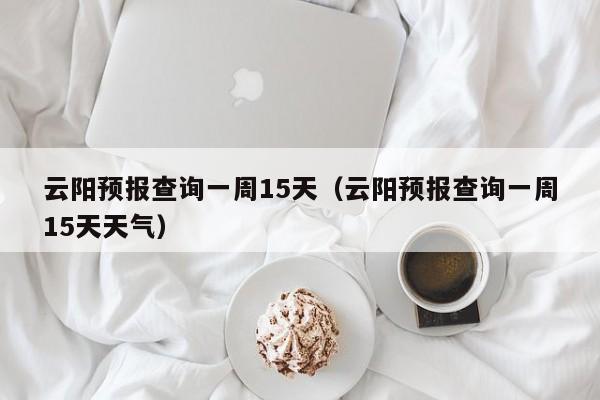 云阳预报查询一周15天(云阳预报查询一周15天天气)