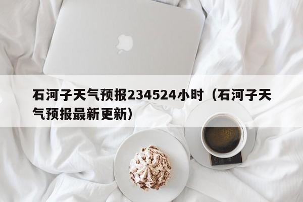 石河子天气预报234524小时(石河子天气预报最新更新)